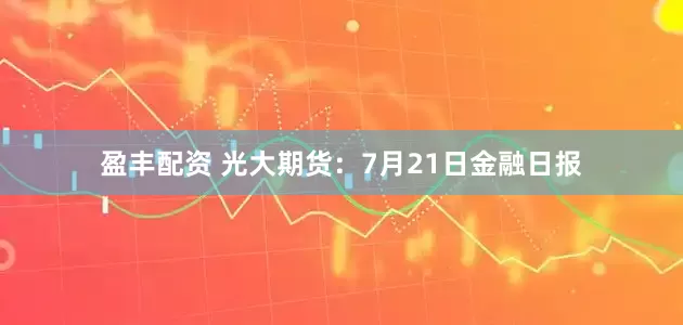 盈丰配资 光大期货：7月21日金融日报