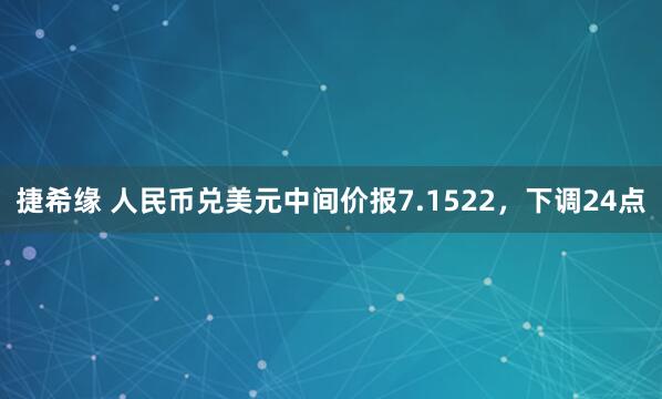 捷希缘 人民币兑美元中间价报7.1522，下调24点
