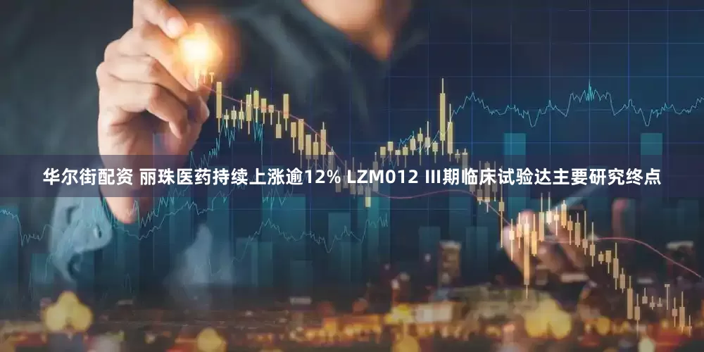华尔街配资 丽珠医药持续上涨逾12% LZM012 Ⅲ期临床试验达主要研究终点