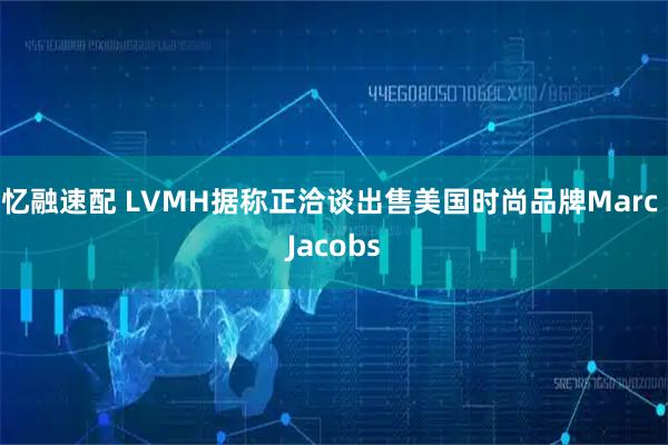 忆融速配 LVMH据称正洽谈出售美国时尚品牌Marc Jacobs