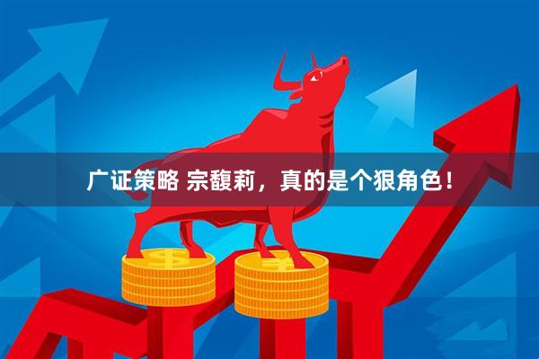 广证策略 宗馥莉，真的是个狠角色！