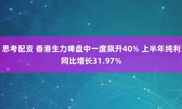 思考配资 香港生力啤盘中一度飙升40% 上半年纯利同比增长31.97%
