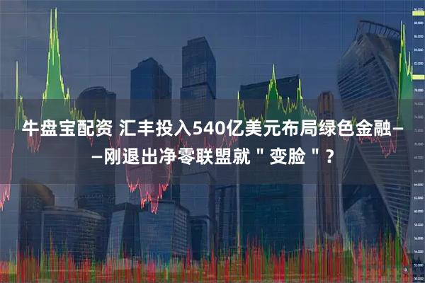 牛盘宝配资 汇丰投入540亿美元布局绿色金融——刚退出净零联盟就＂变脸＂？