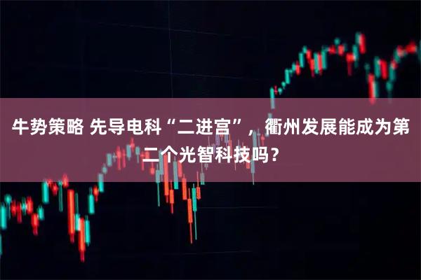 牛势策略 先导电科“二进宫”，衢州发展能成为第二个光智科技吗？