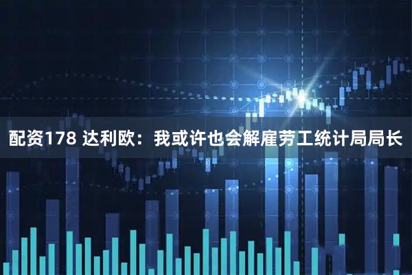 配资178 达利欧：我或许也会解雇劳工统计局局长