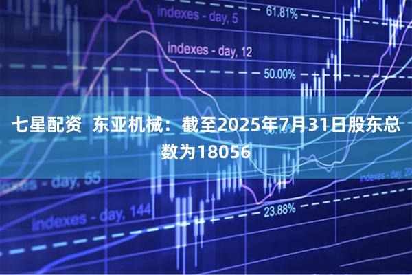 七星配资  东亚机械：截至2025年7月31日股东总数为18056