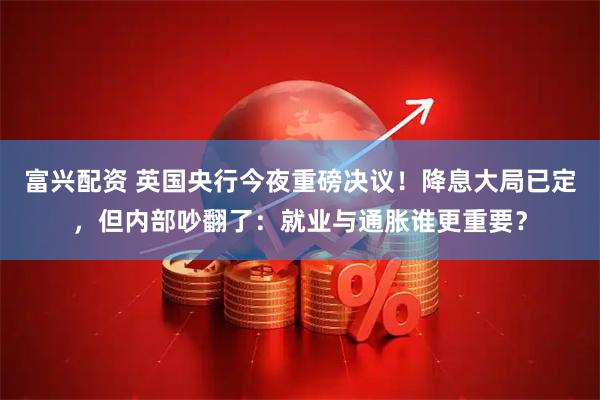 富兴配资 英国央行今夜重磅决议！降息大局已定，但内部吵翻了：就业与通胀谁更重要？