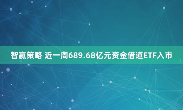 智赢策略 近一周689.68亿元资金借道ETF入市