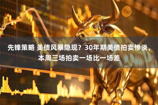 先锋策略 美债风暴隐现？30年期美债拍卖惨淡，本周三场拍卖一场比一场差
