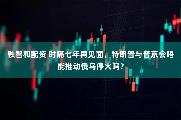 融智和配资 时隔七年再见面，特朗普与普京会晤能推动俄乌停火吗？