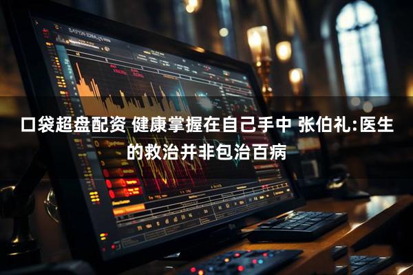 口袋超盘配资 健康掌握在自己手中 张伯礼:医生的救治并非包治百病
