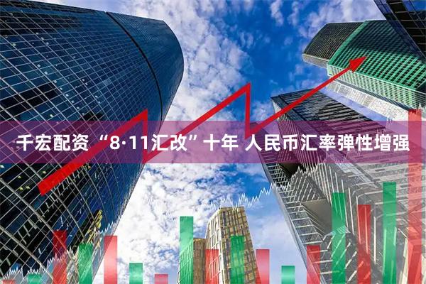 千宏配资 “8·11汇改”十年 人民币汇率弹性增强