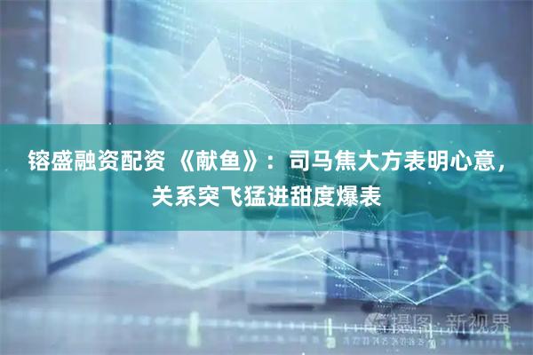 镕盛融资配资 《献鱼》：司马焦大方表明心意，关系突飞猛进甜度爆表