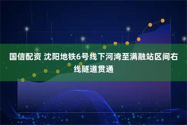 国信配资 沈阳地铁6号线下河湾至满融站区间右线隧道贯通