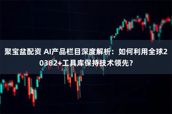 聚宝盆配资 AI产品栏目深度解析：如何利用全球20382+工具库保持技术领先？