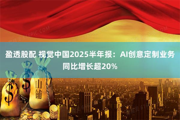 盈透股配 视觉中国2025半年报：AI创意定制业务同比增长超20%
