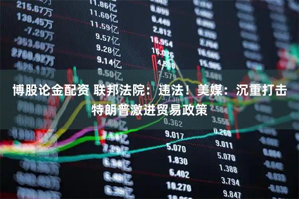 博股论金配资 联邦法院：违法！美媒：沉重打击特朗普激进贸易政策