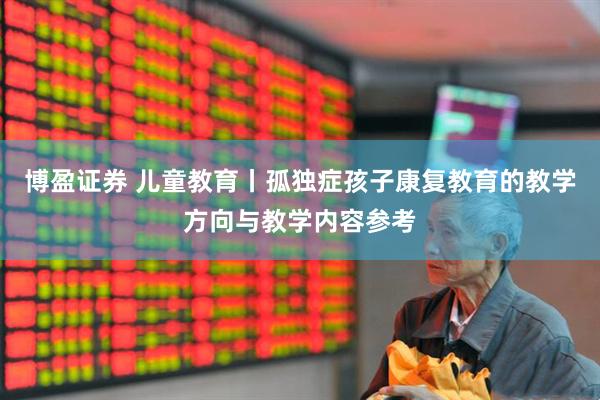 博盈证券 儿童教育丨孤独症孩子康复教育的教学方向与教学内容参考