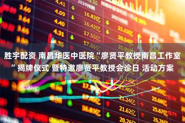 胜宇配资 南昌华医中医院“廖贤平教授南昌工作室”揭牌仪式 暨特邀廖贤平教授会诊日 活动方案
