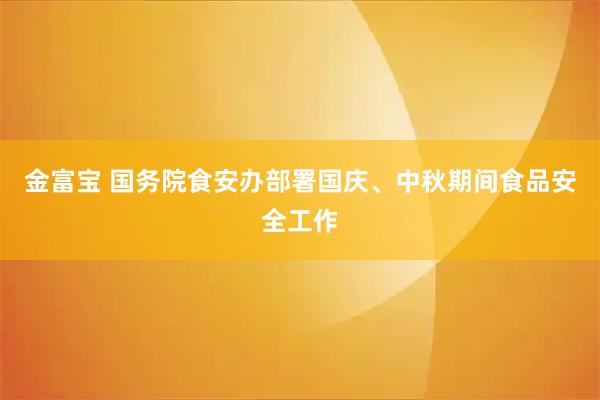 金富宝 国务院食安办部署国庆、中秋期间食品安全工作