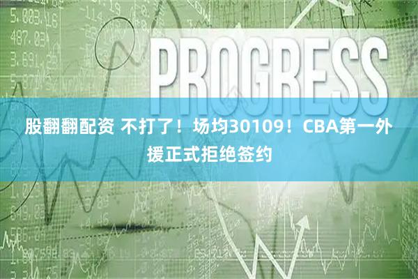 股翻翻配资 不打了！场均30109！CBA第一外援正式拒绝签约
