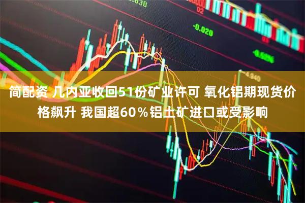 简配资 几内亚收回51份矿业许可 氧化铝期现货价格飙升 我国超60％铝土矿进口或受影响