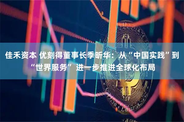佳禾资本 优刻得董事长季昕华：从“中国实践”到“世界服务” 进一步推进全球化布局