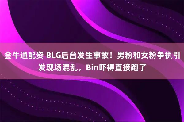 金牛通配资 BLG后台发生事故！男粉和女粉争执引发现场混乱，Bin吓得直接跑了