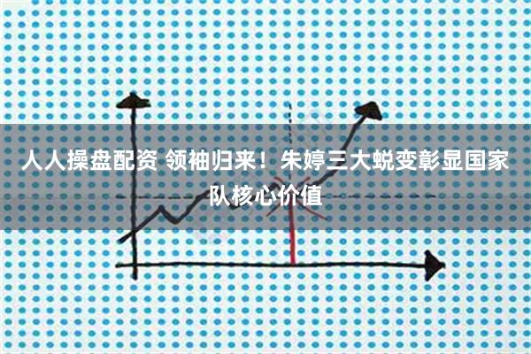 人人操盘配资 领袖归来！朱婷三大蜕变彰显国家队核心价值