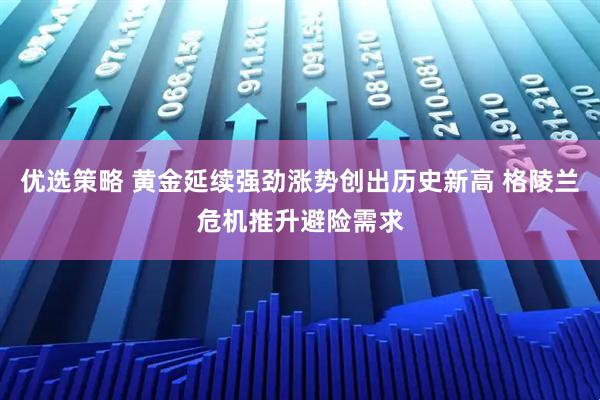 优选策略 黄金延续强劲涨势创出历史新高 格陵兰危机推升避险需求