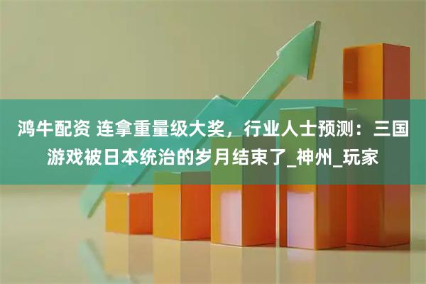 鸿牛配资 连拿重量级大奖，行业人士预测：三国游戏被日本统治的岁月结束了_神州_玩家
