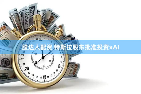 股达人配资 特斯拉股东批准投资xAI