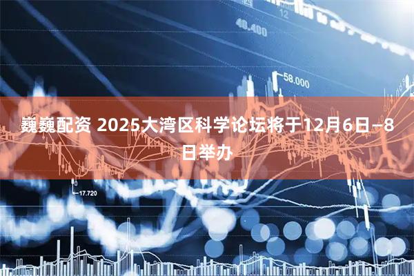 巍巍配资 2025大湾区科学论坛将于12月6日—8日举办
