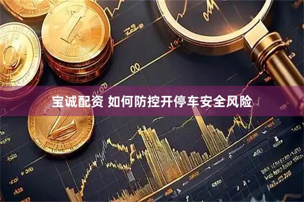 宝诚配资 如何防控开停车安全风险