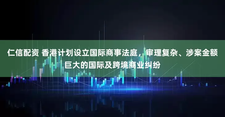 仁信配资 香港计划设立国际商事法庭，审理复杂、涉案金额巨大的国际及跨境商业纠纷
